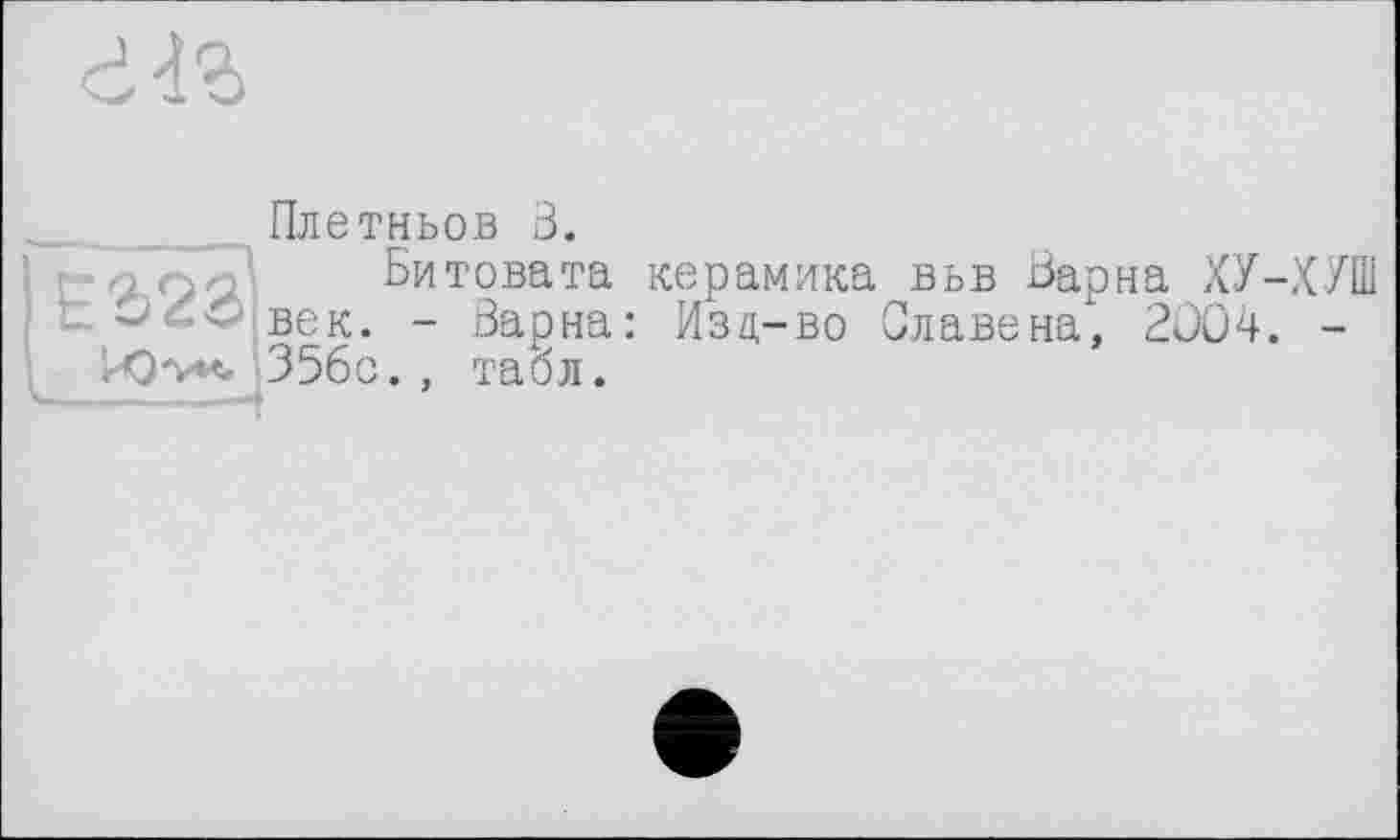 ﻿
Е2>28
Плетньов 3.
Битовата век. - Варна: 356с., табл.
керамика вьв Варна ХУ-ХУШ Изд-во Славена, 2004. -